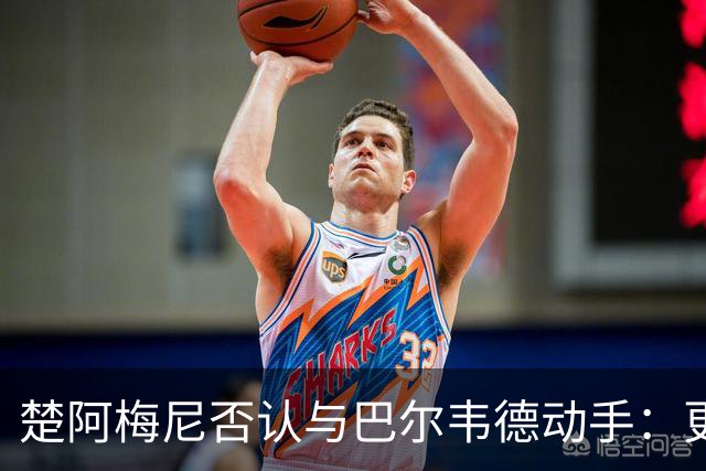 楚阿梅尼否认与巴尔韦德动手：更衣室小摩擦被放大成闹剧